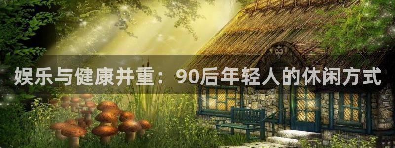 安信12平台：娱乐与健康并重：90后年轻人的休闲方式