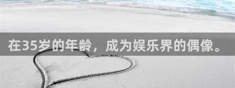安信12平台登陆入口：在35岁的年龄，成为娱乐界的偶像。
